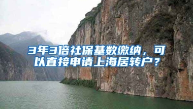 3年3倍社保基数缴纳，可以直接申请上海居转户？