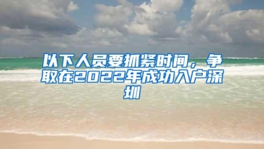 以下人员要抓紧时间，争取在2022年成功入户深圳