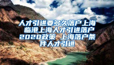 人才引进要多久落户上海 临港上海人才引进落户2020政策 上海落户条件人才引进