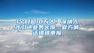 1个月超10万人！深圳人才引进业务火爆，官方喊话错峰申报