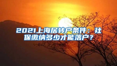 2021上海居转户条件：社保缴纳多少才能落户？