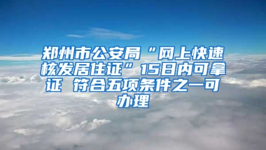 郑州市公安局“网上快速核发居住证”15日内可拿证 符合五项条件之一可办理