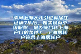 请问上海人才引进类居住证满7年后，如果没有中级职称，是否符合转上海户口的条件？ 上海居转户符合上海居转户