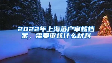 2022年上海落户审核档案，需要审核什么材料