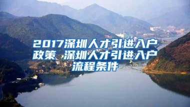 2017深圳人才引进入户政策 深圳人才引进入户流程条件