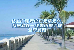 北上广深无户口无房无车，我居然在一线城市做了裸全职妈妈