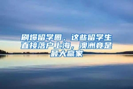 刷爆留学圈，这些留学生直接落户上海，澳洲竟是最大赢家