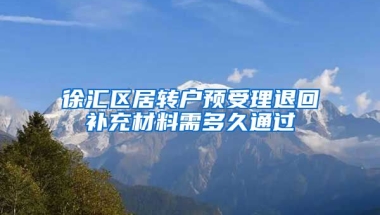 徐汇区居转户预受理退回补充材料需多久通过