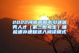 2022河南南阳市引进优秀人才（第三批考生）体检递补通知进入阅读模式