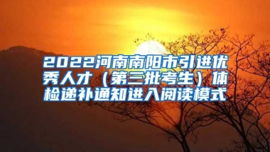 2022河南南阳市引进优秀人才（第三批考生）体检递补通知进入阅读模式