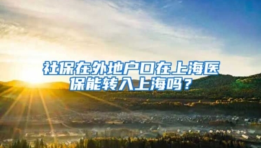 社保在外地户口在上海医保能转入上海吗？