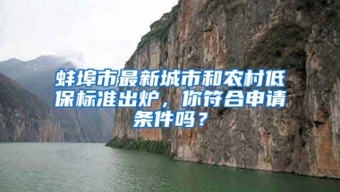 蚌埠市最新城市和农村低保标准出炉，你符合申请条件吗？