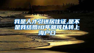 我是人才引进居住证,是不是我结婚10年就可以转上海户口