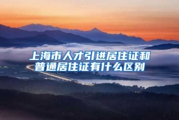 上海市人才引进居住证和普通居住证有什么区别