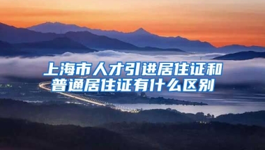 上海市人才引进居住证和普通居住证有什么区别