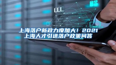 上海落户新政力度加大！2021上海人才引进落户政策问答