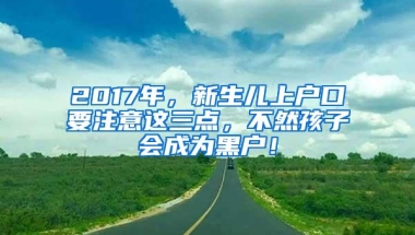 2017年，新生儿上户口要注意这三点，不然孩子会成为黑户！