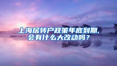 上海居转户政策年底到期,会有什么大改动吗？