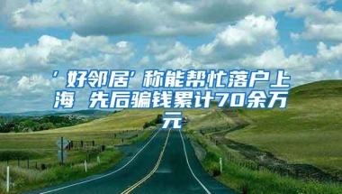 ″好邻居″称能帮忙落户上海 先后骗钱累计70余万元