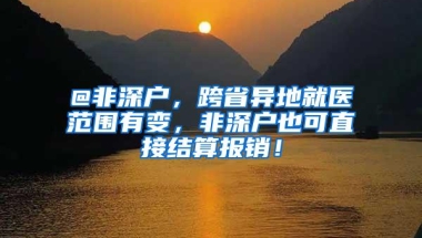 @非深户，跨省异地就医范围有变，非深户也可直接结算报销！