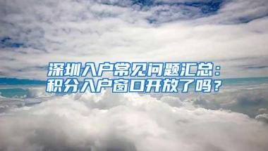 深圳入户常见问题汇总：积分入户窗口开放了吗？