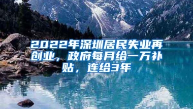 2022年深圳居民失业再创业，政府每月给一万补贴，连给3年