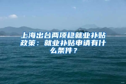 上海出台两项稳就业补贴政策：就业补贴申请有什么条件？