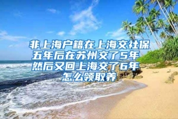 非上海户籍在上海交社保五年后在苏州交了5年 然后又回上海交了6年 怎么领取养