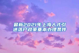 最新2021年上海人才引进落户政策基本办理条件