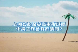 上海公积金贷款审批过程中换工作会有影响吗？