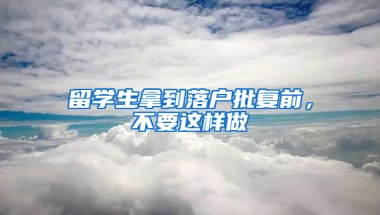 留学生拿到落户批复前，不要这样做