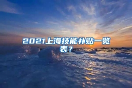 2021上海技能补贴一览表？