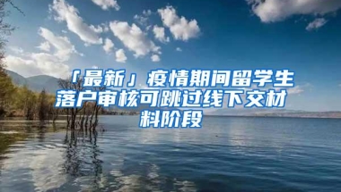 「最新」疫情期间留学生落户审核可跳过线下交材料阶段