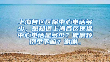 上海各区医保中心电话多少，想知道上海各区医保中心电话是多少？能麻烦例举下嘛？谢谢。