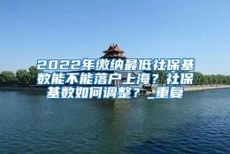 2022年缴纳最低社保基数能不能落户上海？社保基数如何调整？_重复