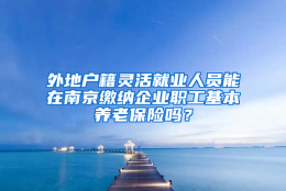 外地户籍灵活就业人员能在南京缴纳企业职工基本养老保险吗？