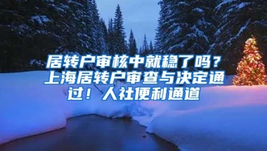 居转户审核中就稳了吗？上海居转户审查与决定通过！人社便利通道