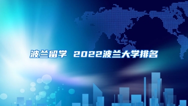 波兰留学 2022波兰大学排名