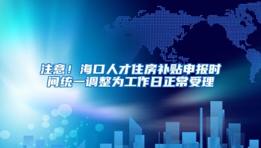 注意！海口人才住房补贴申报时间统一调整为工作日正常受理