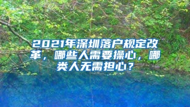 2021年深圳落户规定改革，哪些人需要操心，哪类人无需担心？