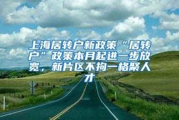 上海居转户新政策“居转户”政策本月起进一步放宽，新片区不拘一格聚人才