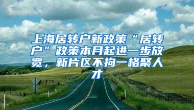 上海居转户新政策“居转户”政策本月起进一步放宽，新片区不拘一格聚人才