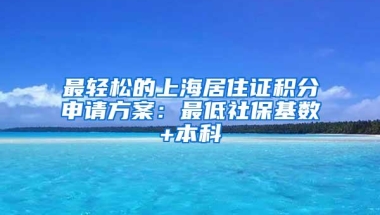 最轻松的上海居住证积分申请方案：最低社保基数+本科