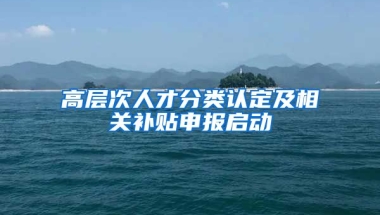 高层次人才分类认定及相关补贴申报启动