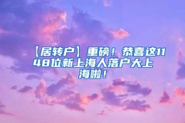 【居转户】重磅！恭喜这1148位新上海人落户大上海啦！