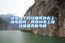 补交一个月社保可以在上海考研吗，异地补缴上海社保是否能考研