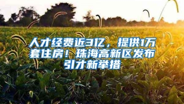 人才经费近3亿，提供1万套住房！珠海高新区发布引才新举措