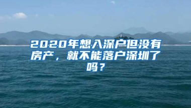 2020年想入深户但没有房产，就不能落户深圳了吗？