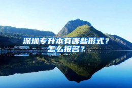 深圳专升本有哪些形式？怎么报名？