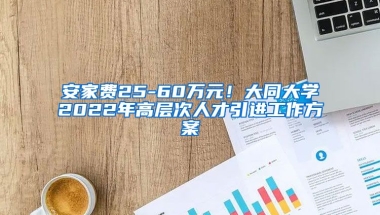 安家费25-60万元！大同大学2022年高层次人才引进工作方案